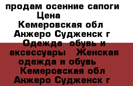 продам осенние сапоги › Цена ­ 5 000 - Кемеровская обл., Анжеро-Судженск г. Одежда, обувь и аксессуары » Женская одежда и обувь   . Кемеровская обл.,Анжеро-Судженск г.